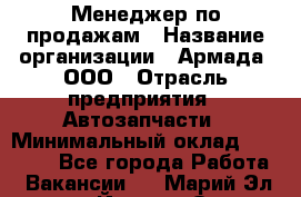 Менеджер по продажам › Название организации ­ Армада, ООО › Отрасль предприятия ­ Автозапчасти › Минимальный оклад ­ 15 000 - Все города Работа » Вакансии   . Марий Эл респ.,Йошкар-Ола г.